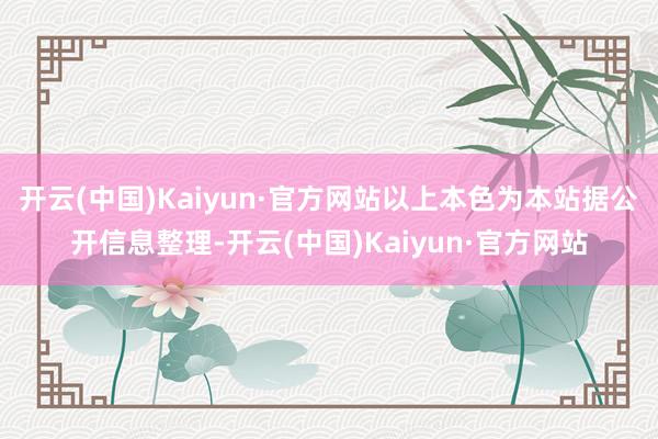 开云(中国)Kaiyun·官方网站以上本色为本站据公开信息整理-开云(中国)Kaiyun·官方网站