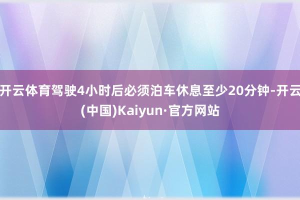 开云体育驾驶4小时后必须泊车休息至少20分钟-开云(中国)Kaiyun·官方网站