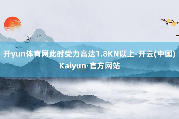 开yun体育网此时受力高达1.8KN以上-开云(中国)Kaiyun·官方网站