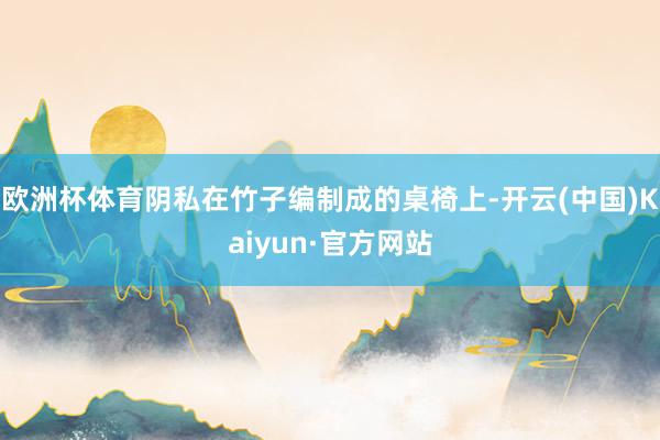 欧洲杯体育阴私在竹子编制成的桌椅上-开云(中国)Kaiyun·官方网站