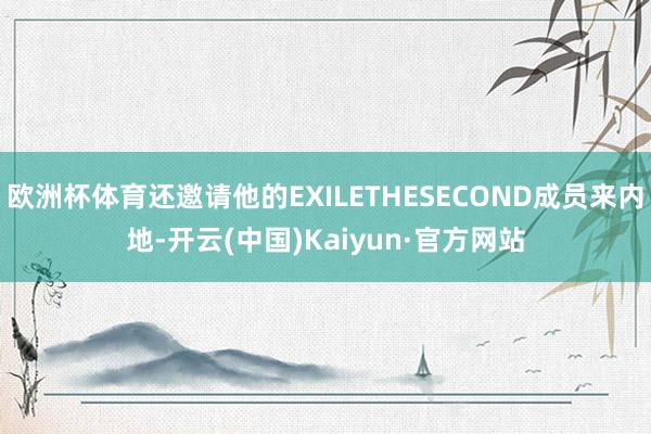 欧洲杯体育还邀请他的EXILETHESECOND成员来内地-开云(中国)Kaiyun·官方网站