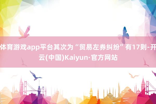 体育游戏app平台其次为“贸易左券纠纷”有17则-开云(中国)Kaiyun·官方网站