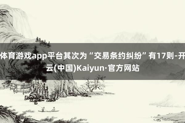 体育游戏app平台其次为“交易条约纠纷”有17则-开云(中国)Kaiyun·官方网站