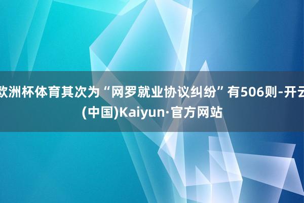 欧洲杯体育其次为“网罗就业协议纠纷”有506则-开云(中国)Kaiyun·官方网站