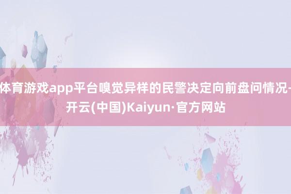 体育游戏app平台嗅觉异样的民警决定向前盘问情况-开云(中国)Kaiyun·官方网站