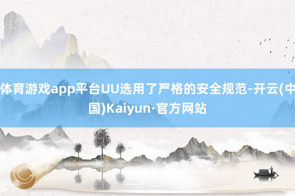 体育游戏app平台UU选用了严格的安全规范-开云(中国)Kaiyun·官方网站