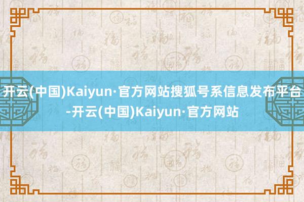 开云(中国)Kaiyun·官方网站搜狐号系信息发布平台-开云(中国)Kaiyun·官方网站