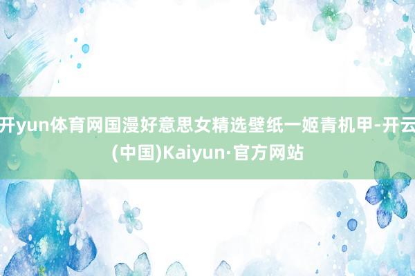 开yun体育网国漫好意思女精选壁纸一姬青机甲-开云(中国)Kaiyun·官方网站