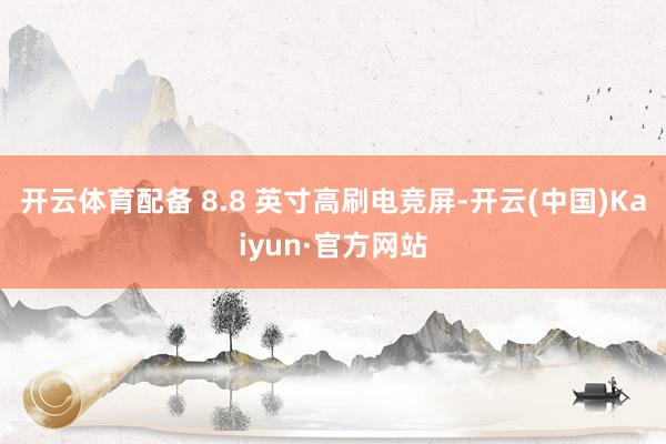 开云体育配备 8.8 英寸高刷电竞屏-开云(中国)Kaiyun·官方网站