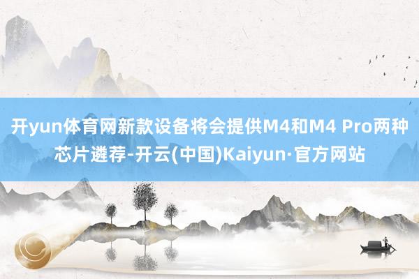 开yun体育网新款设备将会提供M4和M4 Pro两种芯片遴荐-开云(中国)Kaiyun·官方网站