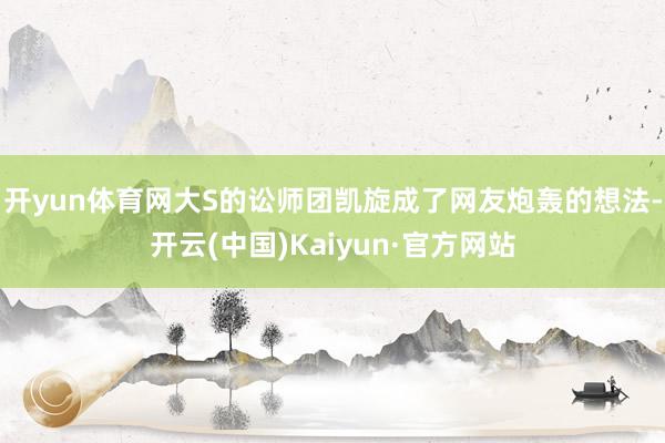 开yun体育网大S的讼师团凯旋成了网友炮轰的想法-开云(中国)Kaiyun·官方网站