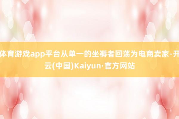 体育游戏app平台从单一的坐褥者回荡为电商卖家-开云(中国)Kaiyun·官方网站