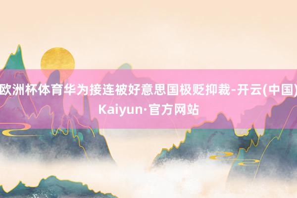 欧洲杯体育华为接连被好意思国极贬抑裁-开云(中国)Kaiyun·官方网站