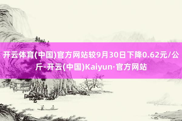 开云体育(中国)官方网站较9月30日下降0.62元/公斤-开云(中国)Kaiyun·官方网站