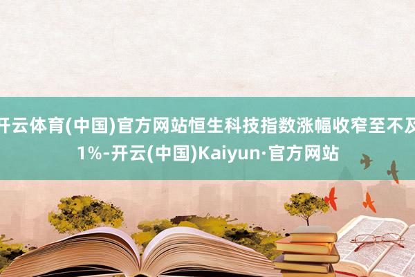 开云体育(中国)官方网站恒生科技指数涨幅收窄至不及1%-开云(中国)Kaiyun·官方网站