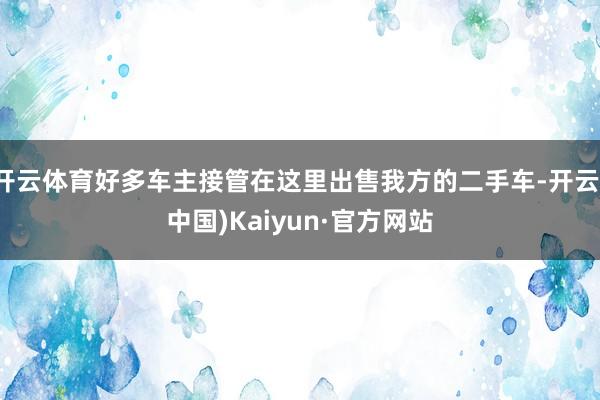 开云体育好多车主接管在这里出售我方的二手车-开云(中国)Kaiyun·官方网站