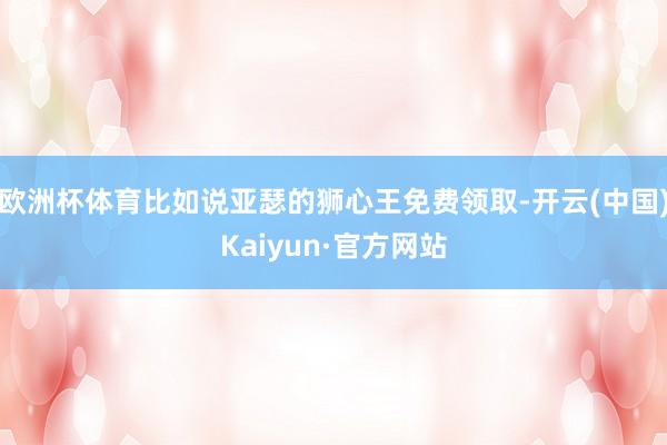 欧洲杯体育比如说亚瑟的狮心王免费领取-开云(中国)Kaiyun·官方网站