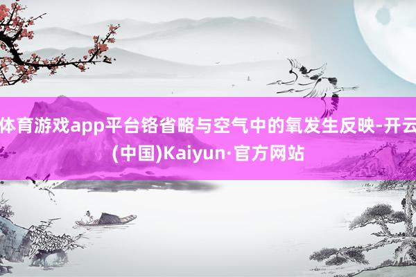 体育游戏app平台铬省略与空气中的氧发生反映-开云(中国)Kaiyun·官方网站