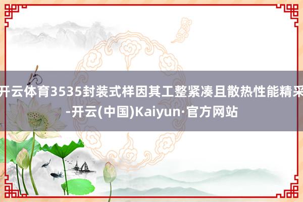 开云体育3535封装式样因其工整紧凑且散热性能精采-开云(中国)Kaiyun·官方网站