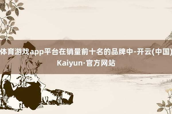 体育游戏app平台在销量前十名的品牌中-开云(中国)Kaiyun·官方网站