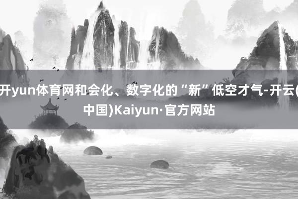 开yun体育网和会化、数字化的“新”低空才气-开云(中国)Kaiyun·官方网站