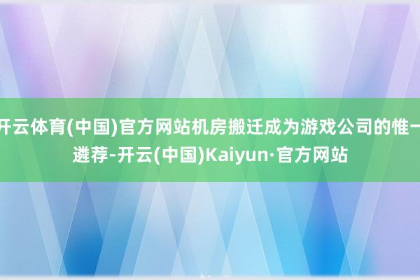 开云体育(中国)官方网站机房搬迁成为游戏公司的惟一遴荐-开云(中国)Kaiyun·官方网站