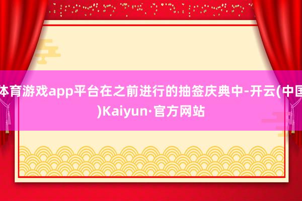 体育游戏app平台在之前进行的抽签庆典中-开云(中国)Kaiyun·官方网站