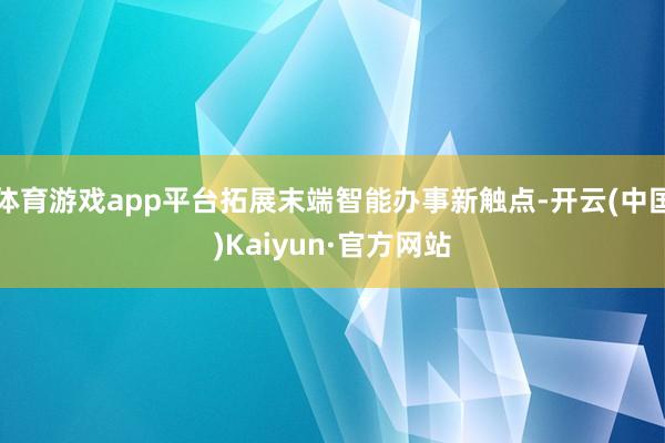 体育游戏app平台拓展末端智能办事新触点-开云(中国)Kaiyun·官方网站