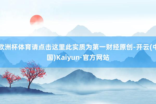 欧洲杯体育请点击这里此实质为第一财经原创-开云(中国)Kaiyun·官方网站