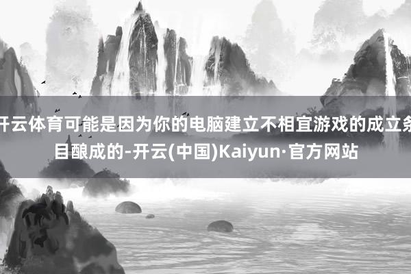 开云体育可能是因为你的电脑建立不相宜游戏的成立条目酿成的-开云(中国)Kaiyun·官方网站