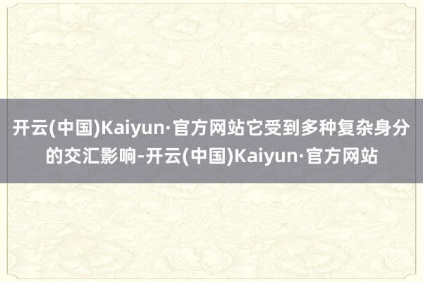 开云(中国)Kaiyun·官方网站它受到多种复杂身分的交汇影响-开云(中国)Kaiyun·官方网站