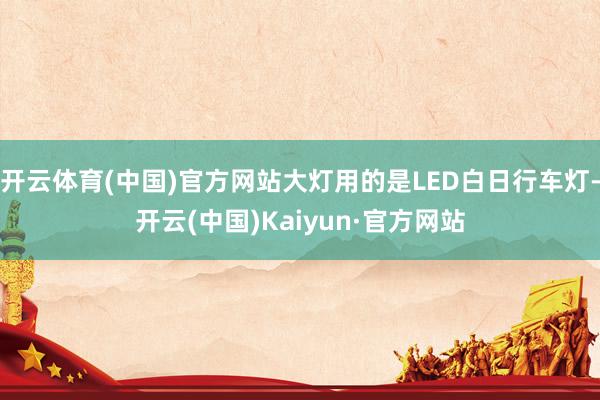 开云体育(中国)官方网站大灯用的是LED白日行车灯-开云(中国)Kaiyun·官方网站