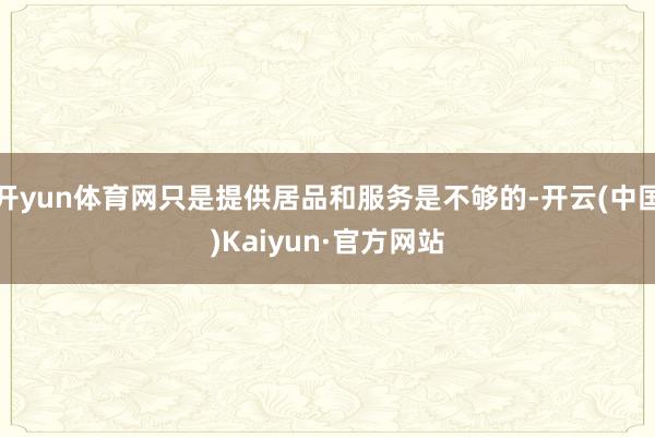 开yun体育网只是提供居品和服务是不够的-开云(中国)Kaiyun·官方网站