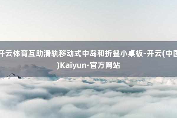 开云体育互助滑轨移动式中岛和折叠小桌板-开云(中国)Kaiyun·官方网站