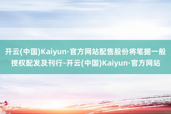 开云(中国)Kaiyun·官方网站配售股份将笔据一般授权配发及刊行-开云(中国)Kaiyun·官方网站