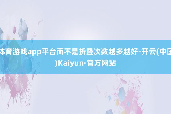 体育游戏app平台而不是折叠次数越多越好-开云(中国)Kaiyun·官方网站