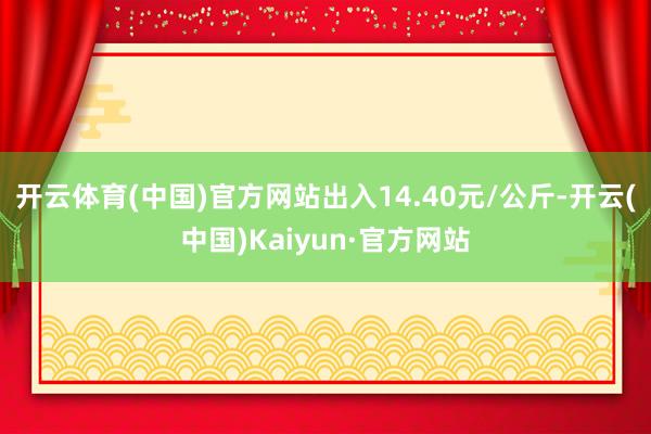 开云体育(中国)官方网站出入14.40元/公斤-开云(中国)Kaiyun·官方网站