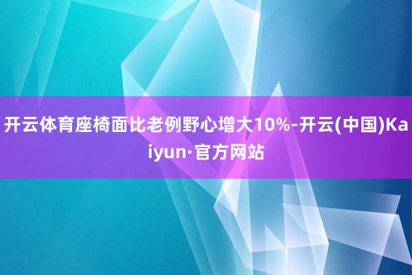 开云体育座椅面比老例野心增大10%-开云(中国)Kaiyun·官方网站