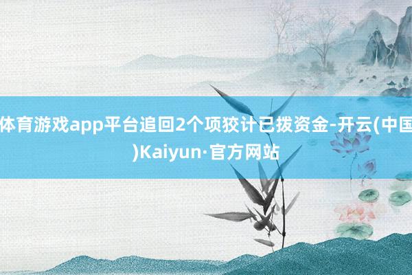 体育游戏app平台追回2个项狡计已拨资金-开云(中国)Kaiyun·官方网站