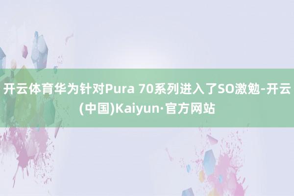 开云体育华为针对Pura 70系列进入了SO激勉-开云(中国)Kaiyun·官方网站