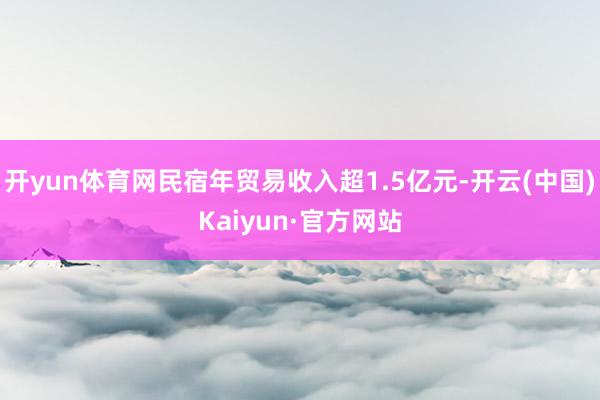 开yun体育网民宿年贸易收入超1.5亿元-开云(中国)Kaiyun·官方网站