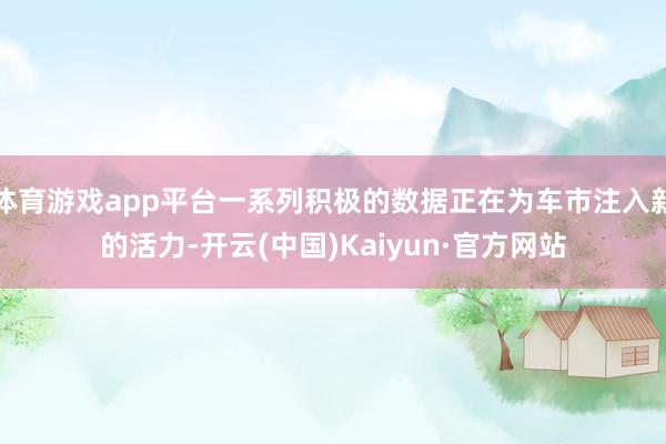 体育游戏app平台一系列积极的数据正在为车市注入新的活力-开云(中国)Kaiyun·官方网站