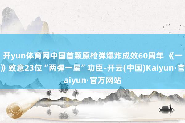 开yun体育网中国首颗原枪弹爆炸成效60周年 《一世一梦》致意23位“两弹一星”功臣-开云(中国)Kaiyun·官方网站