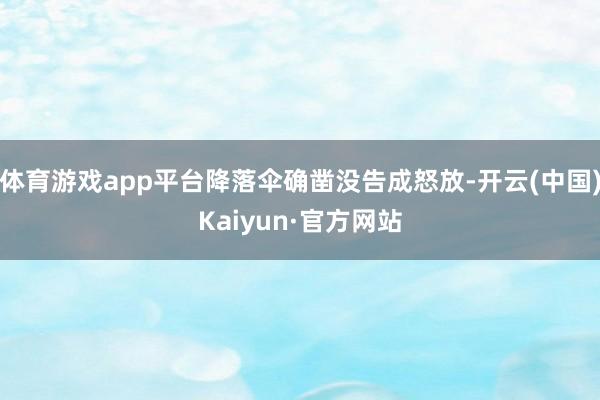 体育游戏app平台降落伞确凿没告成怒放-开云(中国)Kaiyun·官方网站