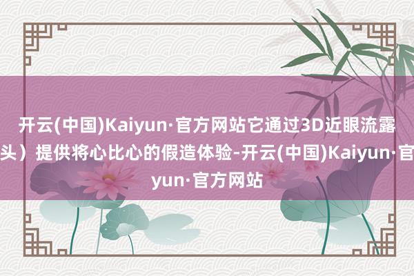 开云(中国)Kaiyun·官方网站它通过3D近眼流露器（镜头）提供将心比心的假造体验-开云(中国)Kaiyun·官方网站