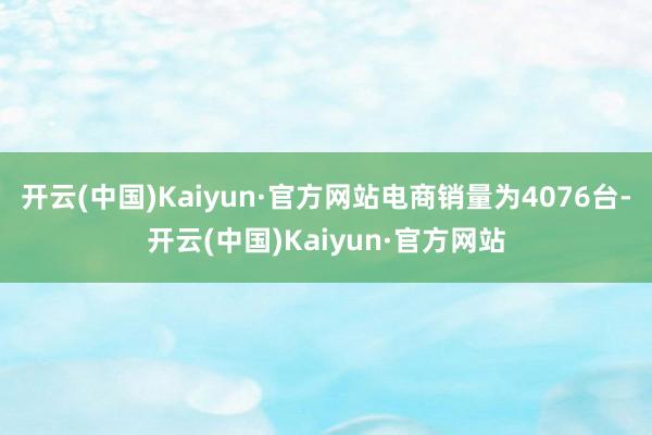 开云(中国)Kaiyun·官方网站电商销量为4076台-开云(中国)Kaiyun·官方网站