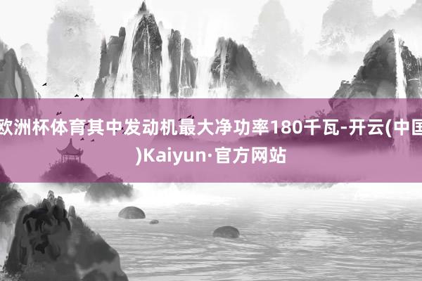 欧洲杯体育其中发动机最大净功率180千瓦-开云(中国)Kaiyun·官方网站