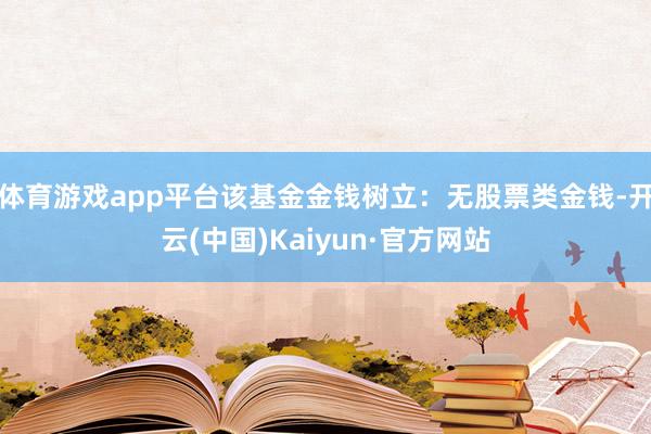 体育游戏app平台该基金金钱树立：无股票类金钱-开云(中国)Kaiyun·官方网站