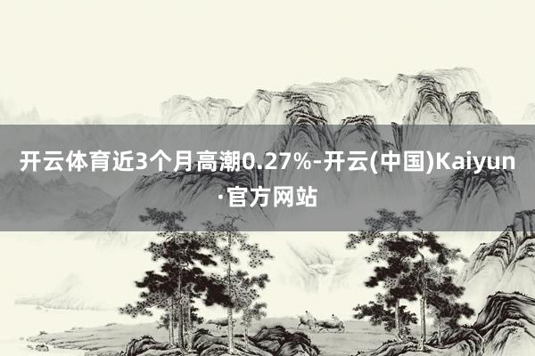 开云体育近3个月高潮0.27%-开云(中国)Kaiyun·官方网站