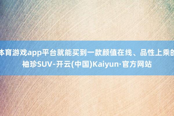 体育游戏app平台就能买到一款颜值在线、品性上乘的袖珍SUV-开云(中国)Kaiyun·官方网站